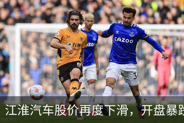江淮汽车股价再度下滑，开盘暴跌超过5%
